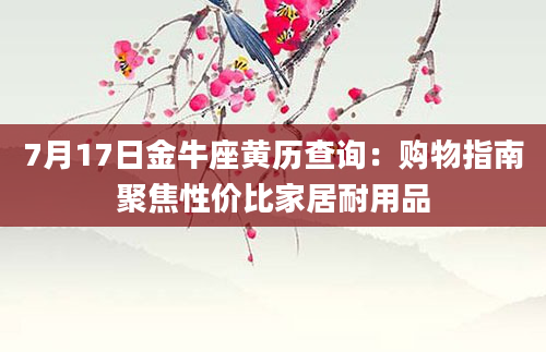 7月17日金牛座黄历查询:购物指南聚焦性价比家居耐用品