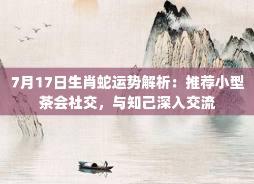 7月17日生肖蛇运势解析:推荐小型茶会社交,与知己深入交流