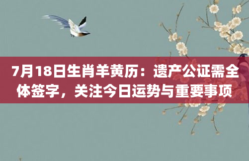 7月18日生肖羊黄历:遗产公证需全体签字,关注今日运势与重要事项