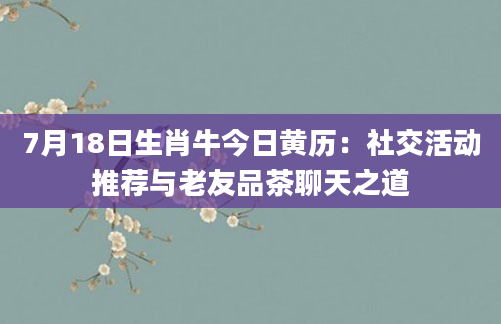 7月18日生肖牛今日黄历:社交活动推荐与老友品茶聊天之道