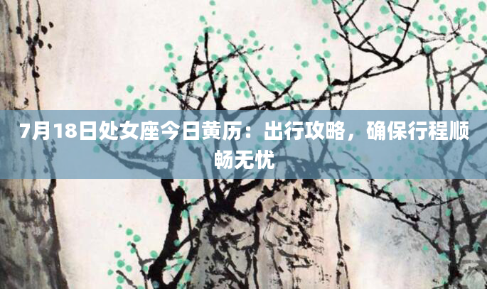 7月18日处女座今日黄历:出行攻略,确保行程顺畅无忧