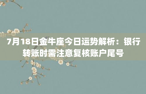 7月18日金牛座今日运势解析:银行转账时需注意复核账户尾号