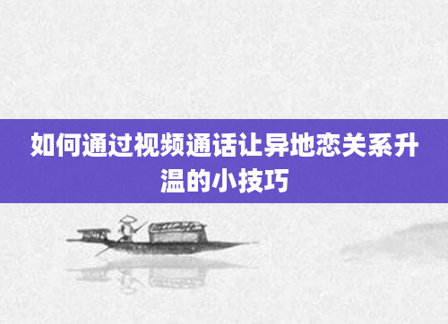 如何通过视频通话让异地恋关系升温的小技巧