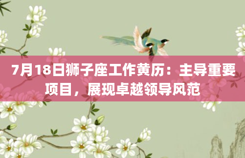 7月18日狮子座工作黄历:主导重要项目,展现卓越领导风范
