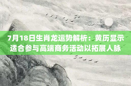 7月18日生肖龙运势解析:黄历显示适合参与高端商务活动以拓展人脉