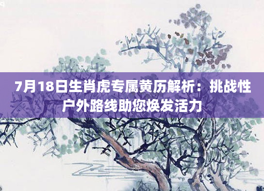 7月18日生肖虎专属黄历解析:挑战性户外路线助您焕发活力