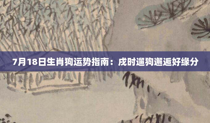 7月18日生肖狗运势指南:戌时遛狗邂逅好缘分