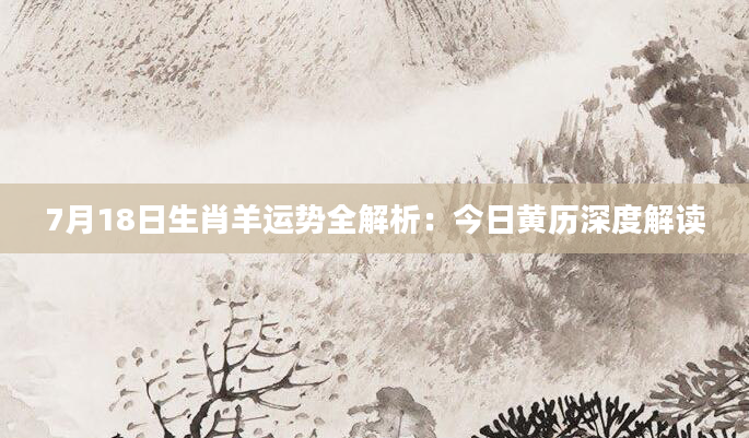 7月18日生肖羊运势全解析:今日黄历深度解读