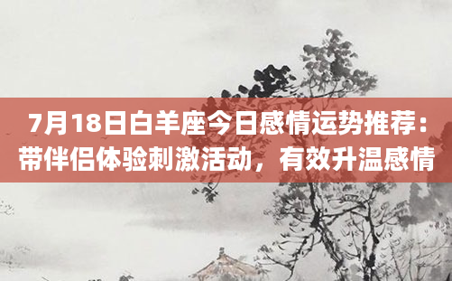 7月18日白羊座今日感情运势推荐:带伴侣体验刺激活动,有效升温感情