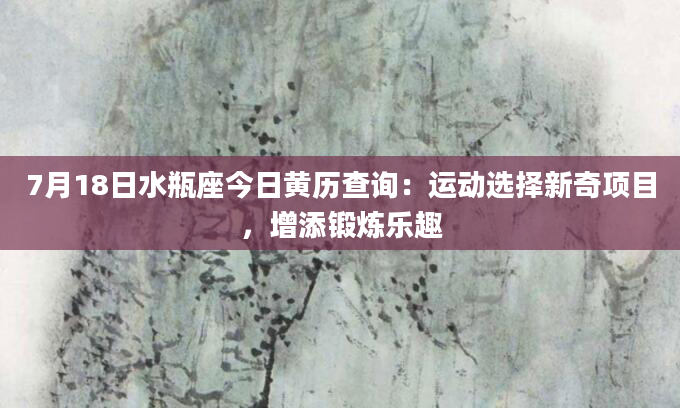 7月18日水瓶座今日黄历查询:运动选择新奇项目,增添锻炼乐趣