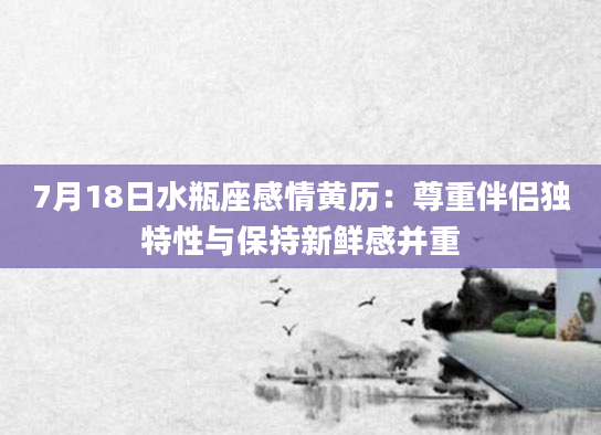 7月18日水瓶座感情黄历:尊重伴侣独特性与保持新鲜感并重