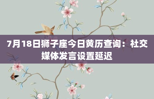 7月18日狮子座今日黄历查询:社交媒体发言设置延迟