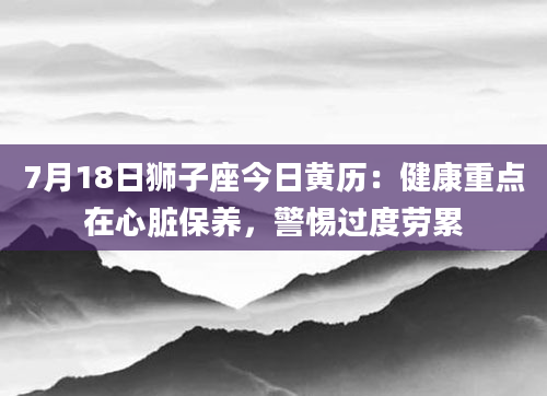 7月18日狮子座今日黄历:健康重点在心脏保养,警惕过度劳累