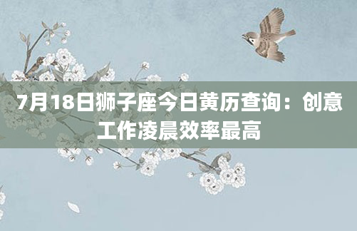 7月18日狮子座今日黄历查询:创意工作凌晨效率最高