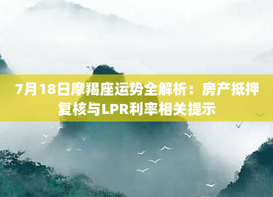 7月18日摩羯座运势全解析:房产抵押复核与LPR利率相关提示