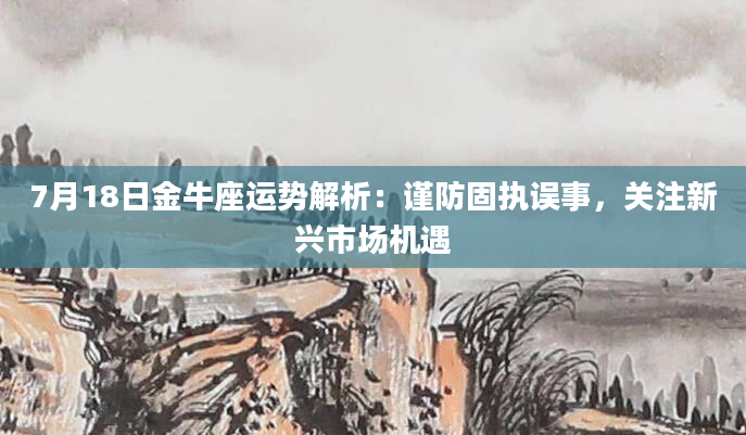 7月18日金牛座运势解析:谨防固执误事,关注新兴市场机遇
