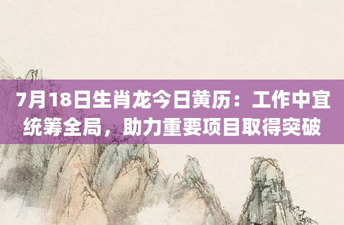7月18日生肖龙今日黄历:工作中宜统筹全局,助力重要项目取得突破