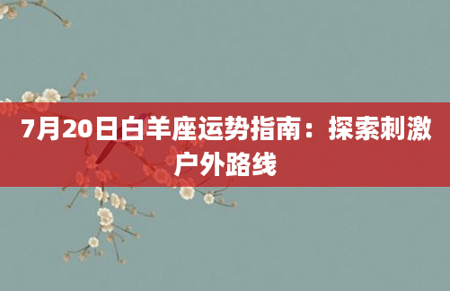 7月20日白羊座运势指南:探索刺激户外路线