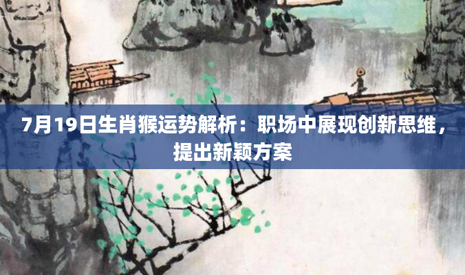 7月19日生肖猴运势解析:职场中展现创新思维,提出新颖方案