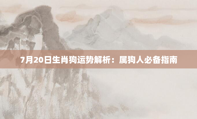 7月20日生肖狗运势解析:属狗人必备指南