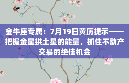 金牛座专属:7月19日黄历提示——把握金星拱土星的能量,抓住不动产交易的绝佳机会