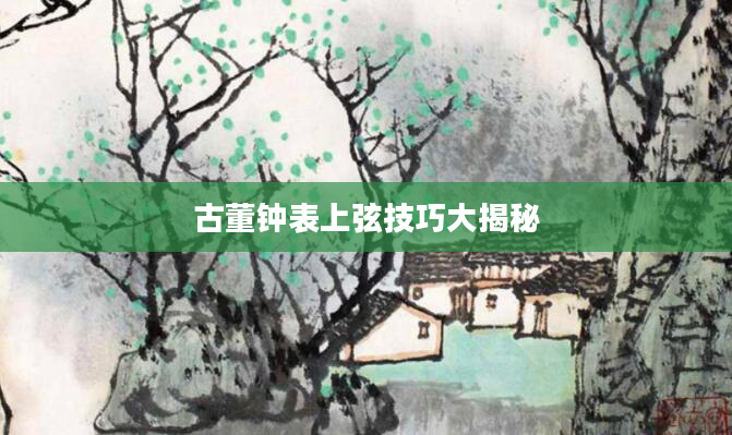 古董钟表上弦技巧大揭秘