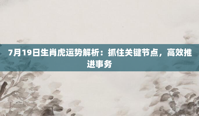 7月19日生肖虎运势解析:抓住关键节点,高效推进事务