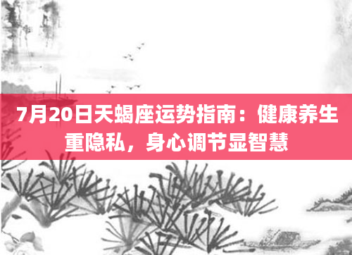 7月20日天蝎座运势指南:健康养生重隐私,身心调节显智慧