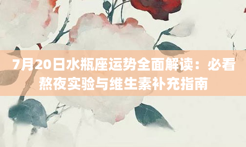7月20日水瓶座运势全面解读:必看熬夜实验与维生素补充指南