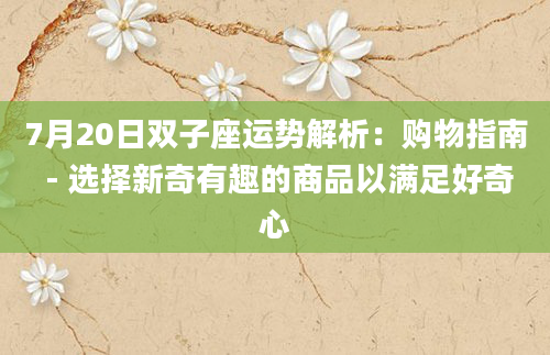 7月20日双子座运势解析:购物指南 - 选择新奇有趣的商品以满足好奇心