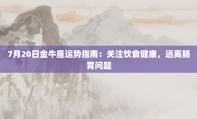 7月20日金牛座运势指南:关注饮食健康,远离肠胃问题