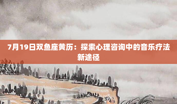 7月19日双鱼座黄历:探索心理咨询中的音乐疗法新途径