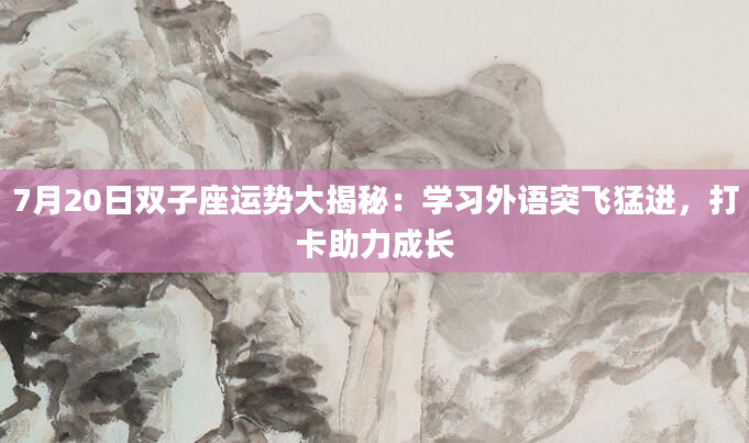 7月20日双子座运势大揭秘:学习外语突飞猛进,打卡助力成长