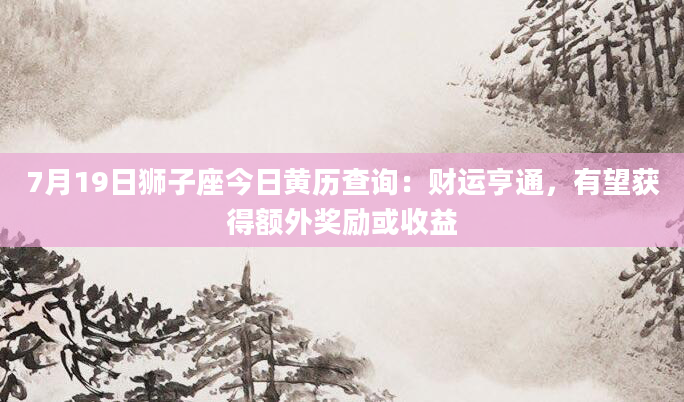 7月19日狮子座今日黄历查询:财运亨通,有望获得额外奖励或收益