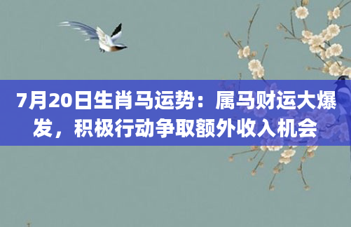 7月20日生肖马运势:属马财运大爆发,积极行动争取额外收入机会