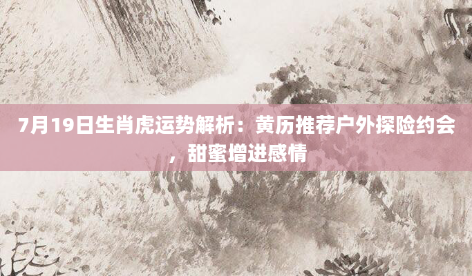 7月19日生肖虎运势解析:黄历推荐户外探险约会,甜蜜增进感情