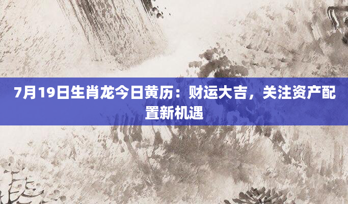 7月19日生肖龙今日黄历:财运大吉,关注资产配置新机遇