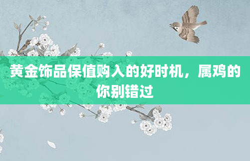 黄金饰品保值购入的好时机,属鸡的你别错过