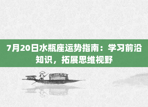 7月20日水瓶座运势指南:学习前沿知识,拓展思维视野