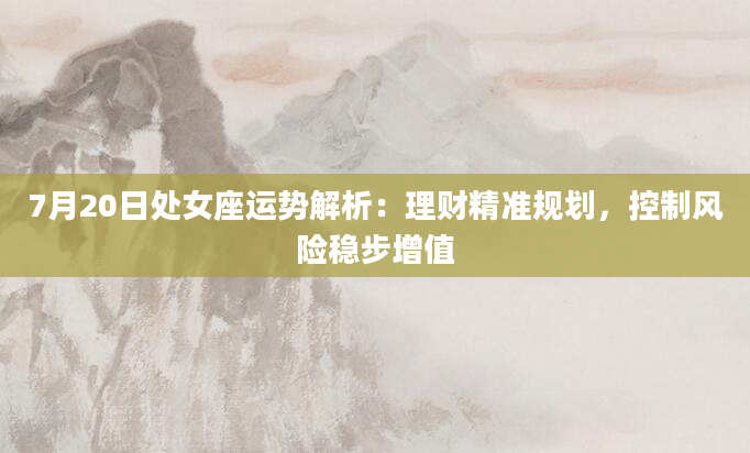 7月20日处女座运势解析:理财精准规划,控制风险稳步增值