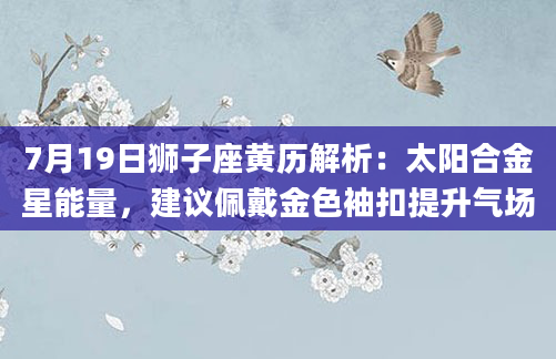 7月19日狮子座黄历解析:太阳合金星能量,建议佩戴金色袖扣提升气场