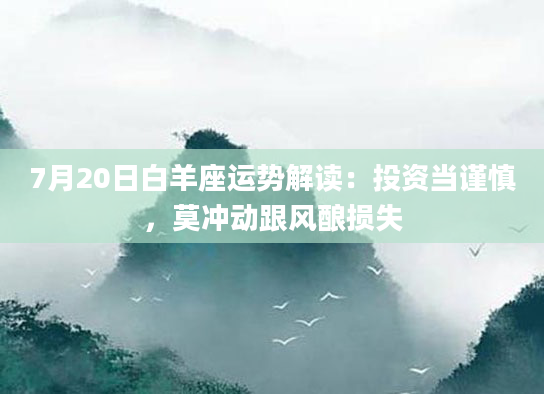 7月20日白羊座运势解读:投资当谨慎,莫冲动跟风酿损失