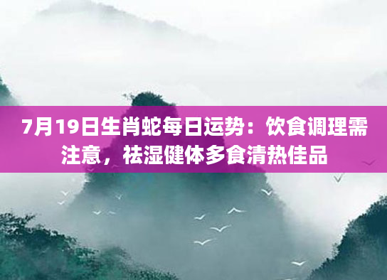 7月19日生肖蛇每日运势:饮食调理需注意,祛湿健体多食清热佳品