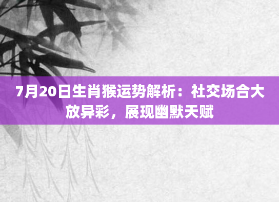 7月20日生肖猴运势解析:社交场合大放异彩,展现幽默天赋