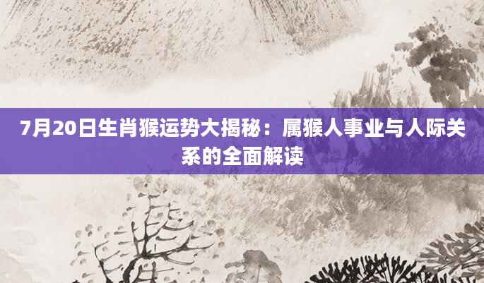 7月20日生肖猴运势大揭秘:属猴人事业与人际关系的全面解读