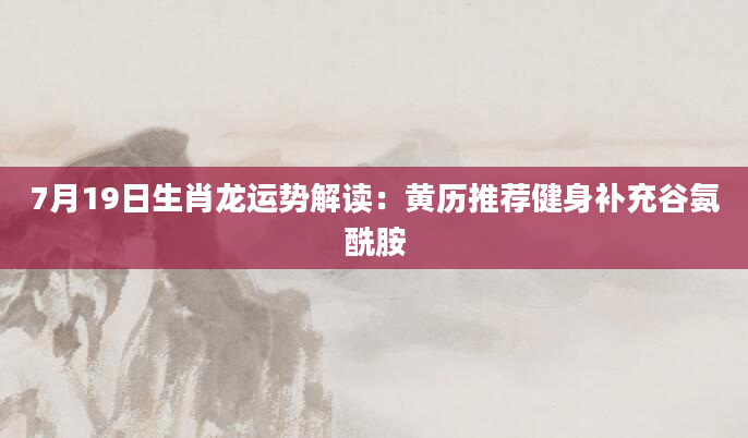 7月19日生肖龙运势解读:黄历推荐健身补充谷氨酰胺