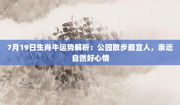 7月19日生肖牛运势解析:公园散步最宜人,亲近自然好心情