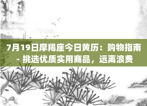 7月19日摩羯座今日黄历:购物指南 - 挑选优质实用商品,远离浪费