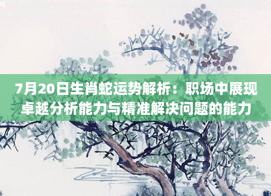 7月20日生肖蛇运势解析:职场中展现卓越分析能力与精准解决问题的能力