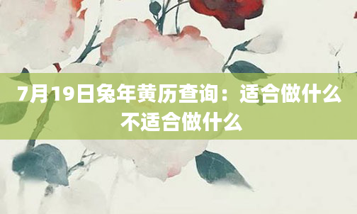 7月19日兔年黄历查询:适合做什么 不适合做什么